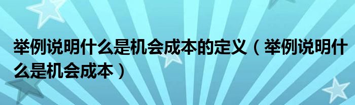 举例说明什么是机会成本的定义（举例说明什么是机会成本）