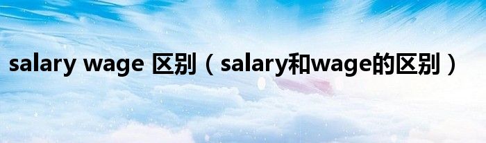 salary wage 区别（salary和wage的区别）