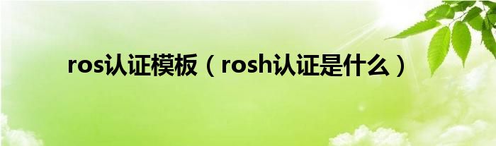 ros认证模板（rosh认证是什么）