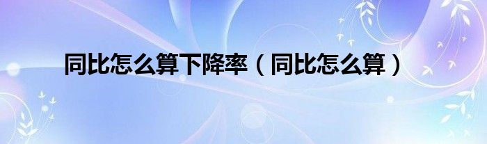 同比怎么算下降率（同比怎么算）