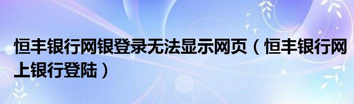 恒丰银行网银登录无法显示网页（恒丰银行网上银行登陆）