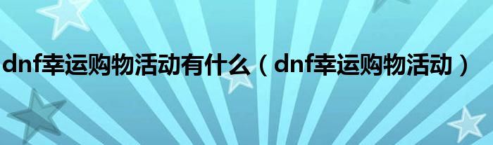 dnf幸运购物活动有什么（dnf幸运购物活动）