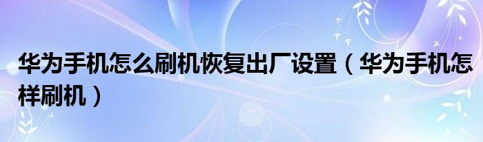 华为手机怎么刷机恢复出厂设置（华为手机怎样刷机）