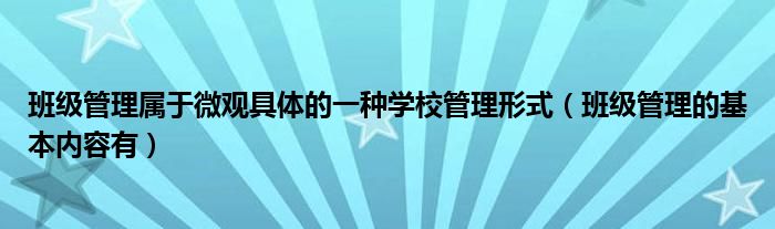 班级管理属于微观具体的一种学校管理形式（班级管理的基本内容有）