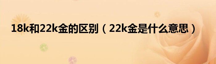 18k和22k金的区别（22k金是什么意思）