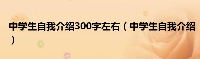 中学生自我介绍300字左右（中学生自我介绍）