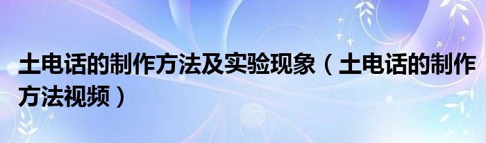 土电话的制作方法及实验现象（土电话的制作方法视频）