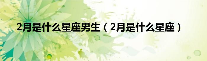 2月是什么星座男生（2月是什么星座）