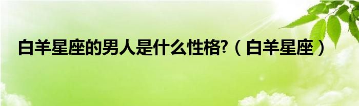 白羊星座的男人是什么性格?（白羊星座）