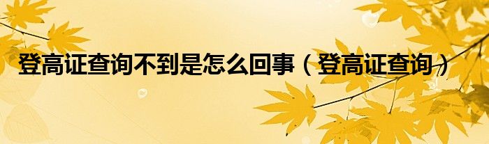 登高证查询不到是怎么回事（登高证查询）