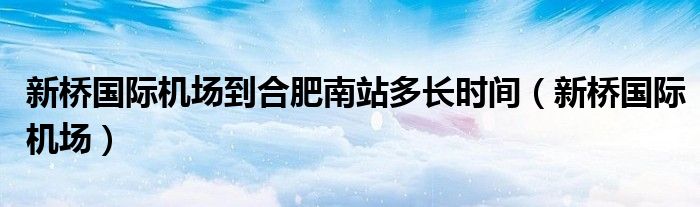 新桥国际机场到合肥南站多长时间（新桥国际机场）