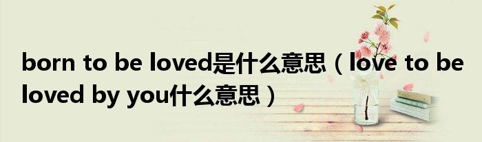 born to be loved是什么意思（love to be loved by you什么意思）