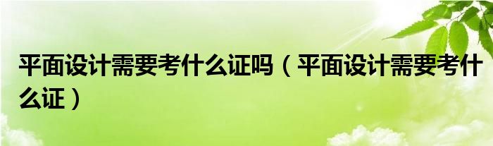 平面设计需要考什么证吗（平面设计需要考什么证）