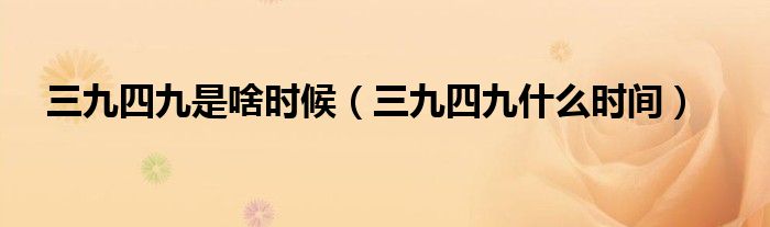 三九四九是啥时候（三九四九什么时间）