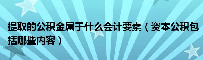 提取的公积金属于什么会计要素（资本公积包括哪些内容）