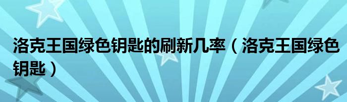 洛克王国绿色钥匙的刷新几率（洛克王国绿色钥匙）