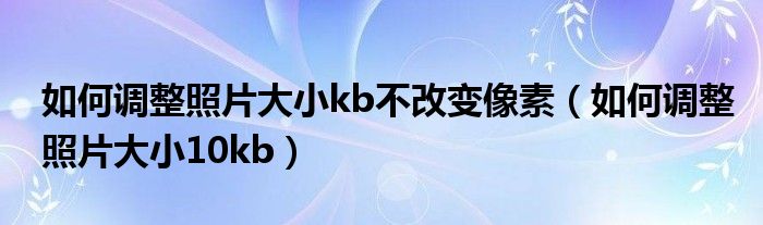 如何调整照片大小kb不改变像素（如何调整照片大小10kb）