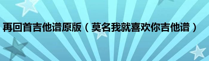 再回首吉他谱原版（莫名我就喜欢你吉他谱）