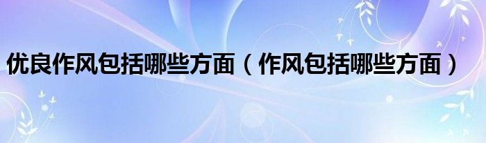 优良作风包括哪些方面（作风包括哪些方面）