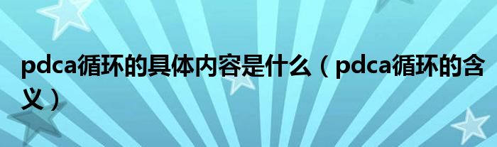 pdca循环的具体内容是什么（pdca循环的含义）