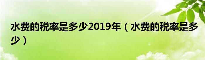 水费的税率是多少2019年（水费的税率是多少）