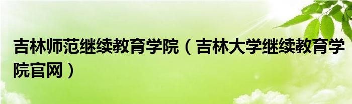 吉林师范继续教育学院（吉林大学继续教育学院官网）