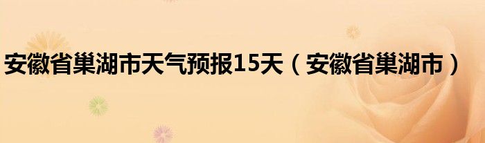 安徽省巢湖市天气预报15天（安徽省巢湖市）