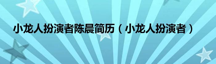 小龙人扮演者陈晨简历（小龙人扮演者）