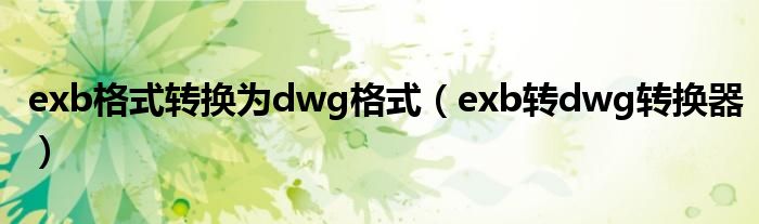 exb格式转换为dwg格式（exb转dwg转换器）