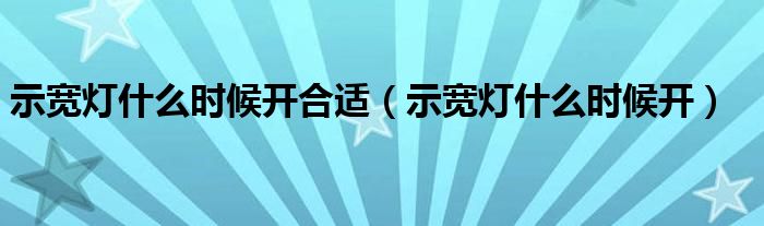 示宽灯什么时候开合适（示宽灯什么时候开）