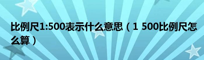 比例尺1:500表示什么意思（1 500比例尺怎么算）