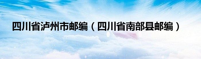 四川省泸州市邮编（四川省南部县邮编）