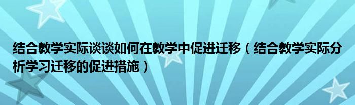 结合教学实际谈谈如何在教学中促进迁移（结合教学实际分析学习迁移的促进措施）