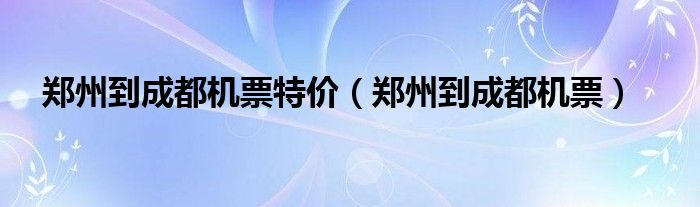 郑州到成都机票特价（郑州到成都机票）