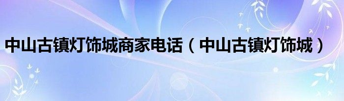 中山古镇灯饰城商家电话（中山古镇灯饰城）