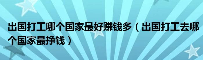 出国打工哪个国家最好赚钱多（出国打工去哪个国家最挣钱）