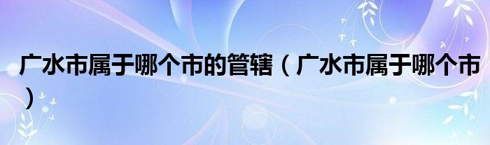 广水市属于哪个市的管辖（广水市属于哪个市）