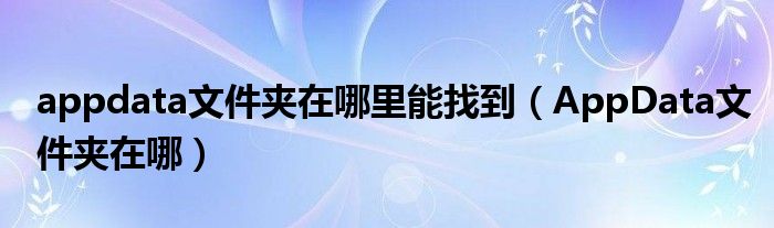 appdata文件夹在哪里能找到（AppData文件夹在哪）