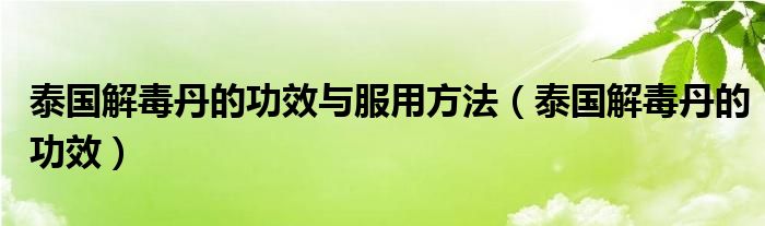 泰国解毒丹的功效与服用方法（泰国解毒丹的功效）