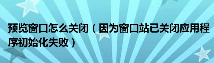 预览窗口怎么关闭（因为窗口站已关闭应用程序初始化失败）