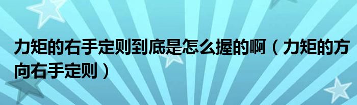 力矩的右手定则到底是怎么握的啊（力矩的方向右手定则）