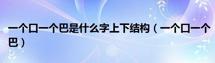 一个口一个巴是什么字上下结构（一个口一个巴）