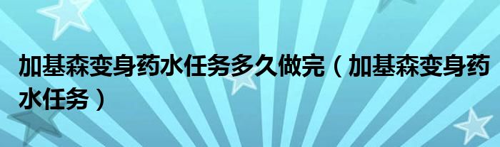 加基森变身药水任务多久做完（加基森变身药水任务）