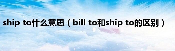 ship to什么意思（bill to和ship to的区别）