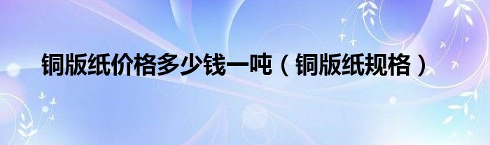 铜版纸价格多少钱一吨（铜版纸规格）