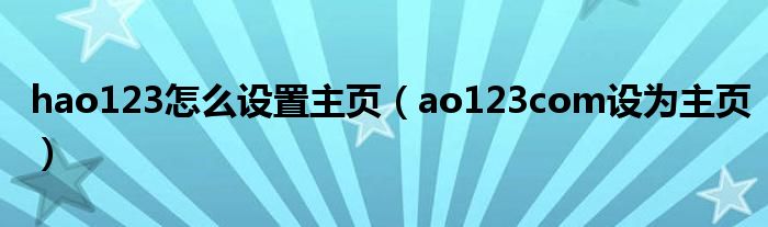 hao123怎么设置主页（ao123com设为主页）