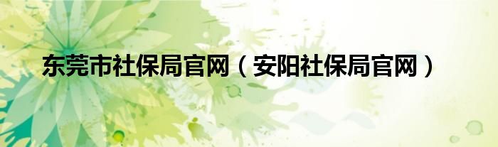 东莞市社保局官网（安阳社保局官网）