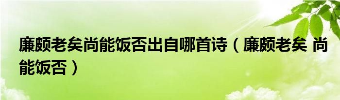 廉颇老矣尚能饭否出自哪首诗（廉颇老矣 尚能饭否）