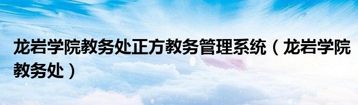 龙岩学院教务处正方教务管理系统（龙岩学院教务处）