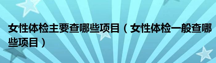 女性体检主要查哪些项目（女性体检一般查哪些项目）